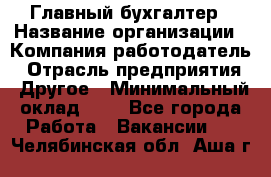 Главный бухгалтер › Название организации ­ Компания-работодатель › Отрасль предприятия ­ Другое › Минимальный оклад ­ 1 - Все города Работа » Вакансии   . Челябинская обл.,Аша г.